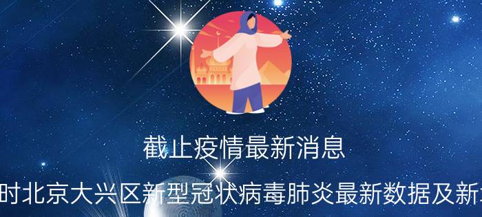 截止疫情最新消息 2022年08月31日17时北京大兴区新型冠状病毒肺炎最新数据及新增确诊人员消息速报